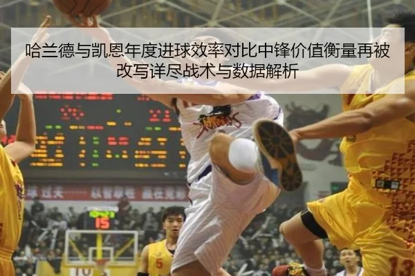 哈兰德与凯恩年度进球效率对比中锋价值衡量再被改写详尽战术与数据解析 - 4399.com