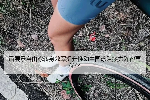 潘展乐自由泳转身效率提升推动中国泳队接力阵容再优化